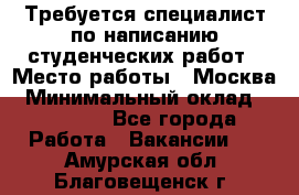 Требуется специалист по написанию студенческих работ › Место работы ­ Москва › Минимальный оклад ­ 10 000 - Все города Работа » Вакансии   . Амурская обл.,Благовещенск г.